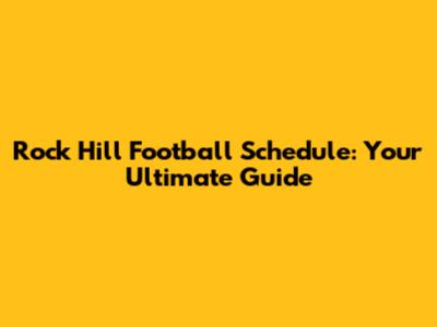 Rock Hill Football Schedule: Your Ultimate Guide
