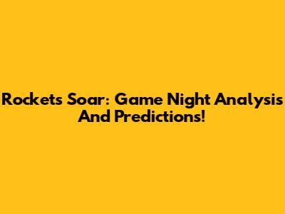 Rockets Soar: Game Night Analysis And Predictions!