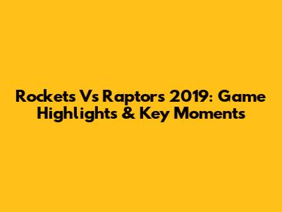 Rockets Vs Raptors 2019: Game Highlights & Key Moments