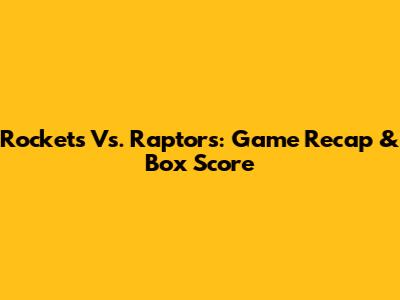 Rockets Vs. Raptors: Game Recap & Box Score