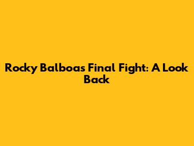 Rocky Balboa's Final Fight: A Look Back