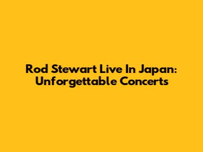 Rod Stewart Live In Japan: Unforgettable Concerts