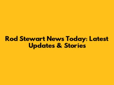 Rod Stewart News Today: Latest Updates & Stories