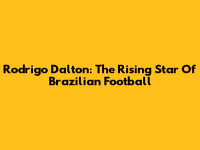 Rodrigo Dalton: The Rising Star Of Brazilian Football