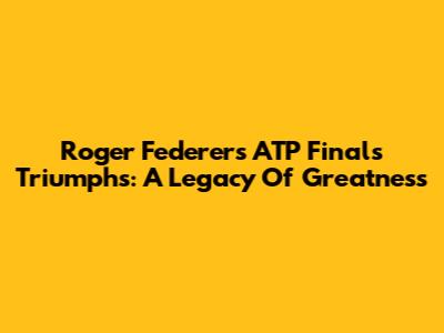 Roger Federer's ATP Finals Triumphs: A Legacy Of Greatness