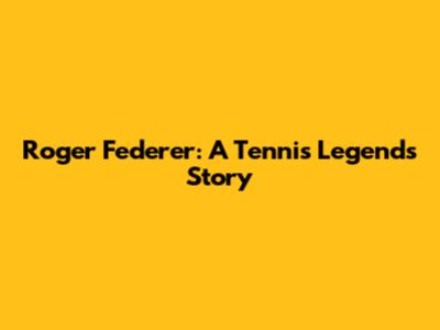 Roger Federer: A Tennis Legend's Story