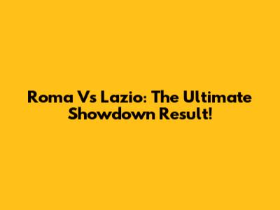 Roma Vs Lazio: The Ultimate Showdown Result!