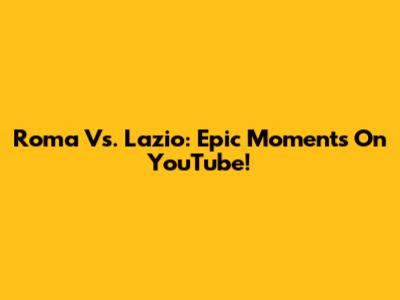Roma Vs. Lazio: Epic Moments On YouTube!