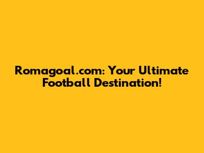 Romagoal.com: Your Ultimate Football Destination!