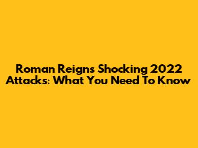 Roman Reigns' Shocking 2022 Attacks: What You Need To Know