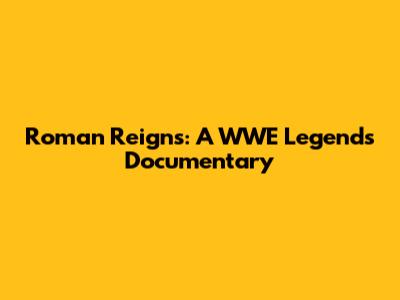 Roman Reigns: A WWE Legend's Documentary