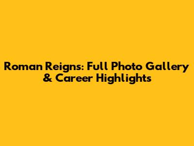 Roman Reigns: Full Photo Gallery & Career Highlights