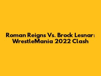 Roman Reigns Vs. Brock Lesnar: WrestleMania 2022 Clash