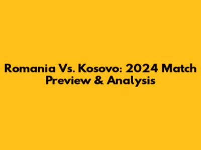 Romania Vs. Kosovo: 2024 Match Preview & Analysis