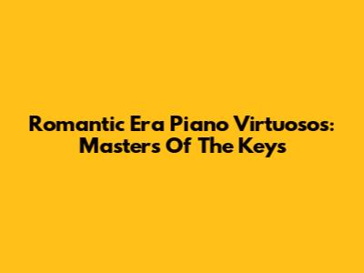 Romantic Era Piano Virtuosos: Masters Of The Keys