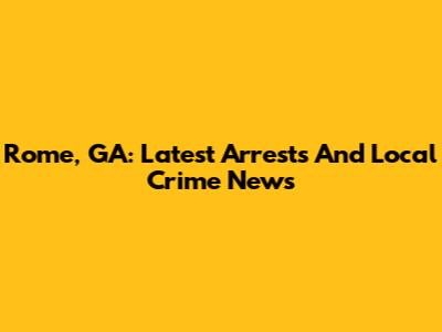Rome, GA: Latest Arrests And Local Crime News