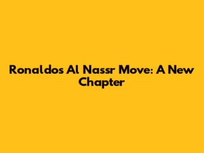 Ronaldo's Al Nassr Move: A New Chapter