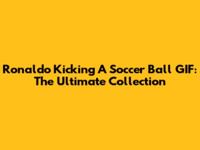 Ronaldo Kicking A Soccer Ball GIF: The Ultimate Collection