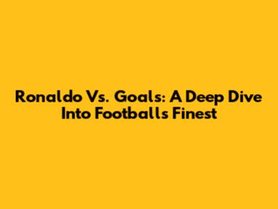 Ronaldo Vs. Goals: A Deep Dive Into Football's Finest