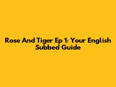 Rose And Tiger Ep 1: Your English Subbed Guide
