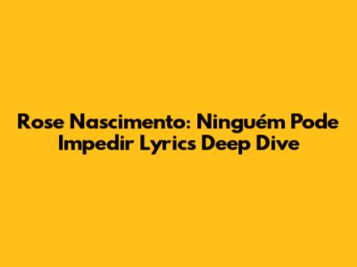 Rose Nascimento: Ninguém Pode Impedir Lyrics Deep Dive