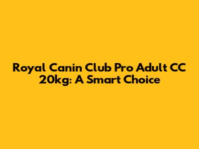 Royal Canin Club Pro Adult CC 20kg: A Smart Choice