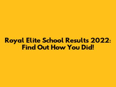 Royal Elite School Results 2022: Find Out How You Did!