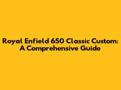 Royal Enfield 650 Classic Custom: A Comprehensive Guide