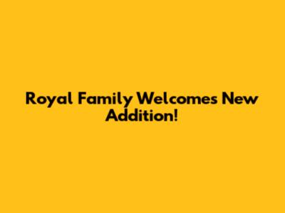 Royal Family Welcomes New Addition!