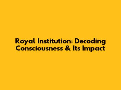 Royal Institution: Decoding Consciousness & Its Impact
