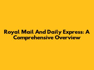 Royal Mail And Daily Express: A Comprehensive Overview