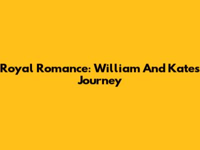 Royal Romance: William And Kate's Journey