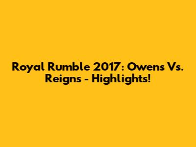 Royal Rumble 2017: Owens Vs. Reigns - Highlights!