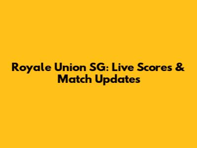 Royale Union SG: Live Scores & Match Updates