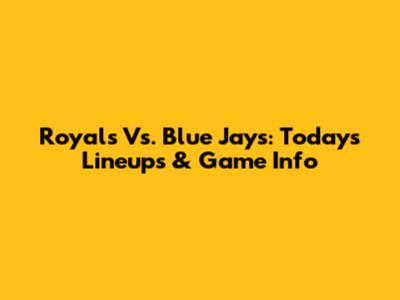 Royals Vs. Blue Jays: Today's Lineups & Game Info