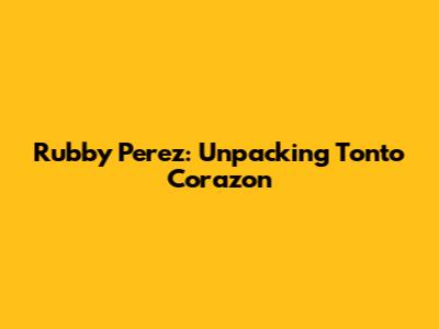 Rubby Perez: Unpacking "Tonto Corazon"