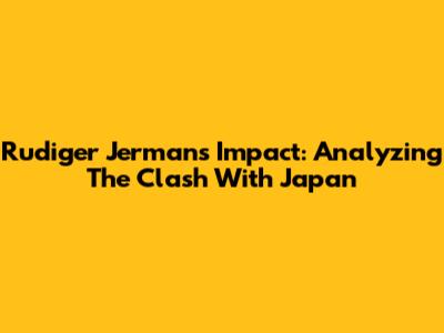 Rudiger Jerman's Impact: Analyzing The Clash With Japan