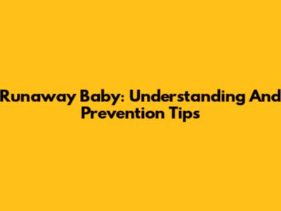 Runaway Baby: Understanding And Prevention Tips