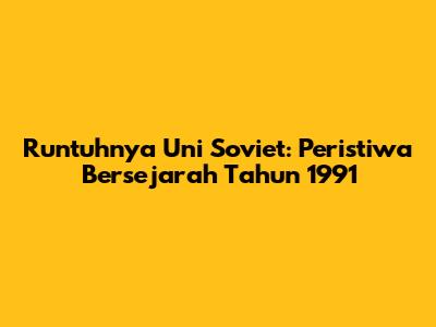 Runtuhnya Uni Soviet: Peristiwa Bersejarah Tahun 1991