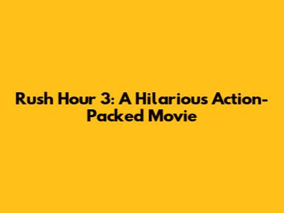 Rush Hour 3: A Hilarious Action-Packed Movie