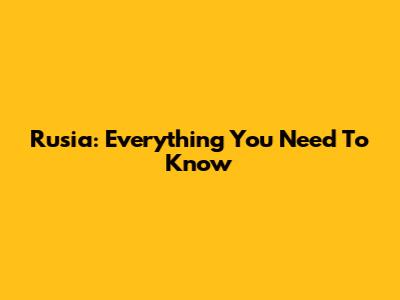 Rusia: Everything You Need To Know