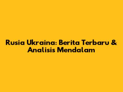 Rusia Ukraina: Berita Terbaru & Analisis Mendalam