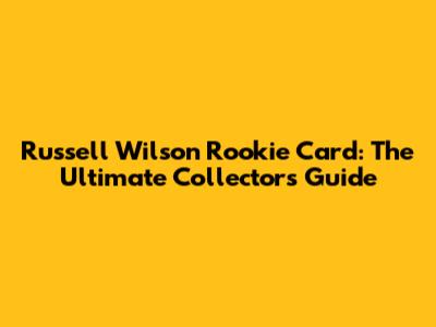 Russell Wilson Rookie Card: The Ultimate Collector's Guide