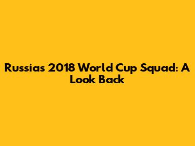 Russia's 2018 World Cup Squad: A Look Back