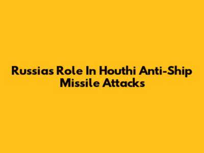Russia's Role In Houthi Anti-Ship Missile Attacks
