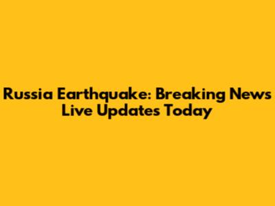 Russia Earthquake: Breaking News Live Updates Today