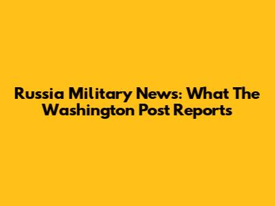 Russia Military News: What The Washington Post Reports