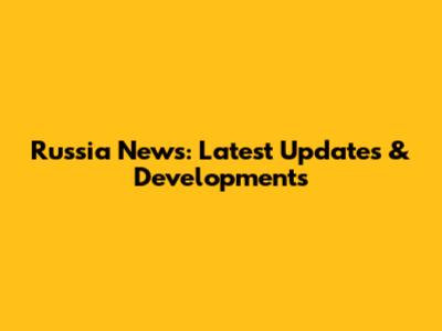 Russia News: Latest Updates & Developments