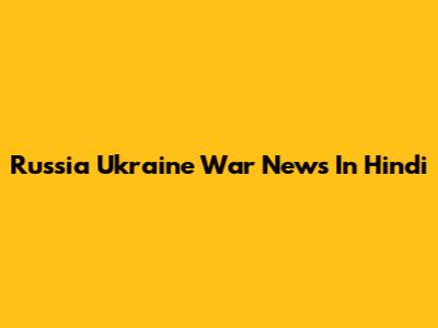 Russia Ukraine War News In Hindi