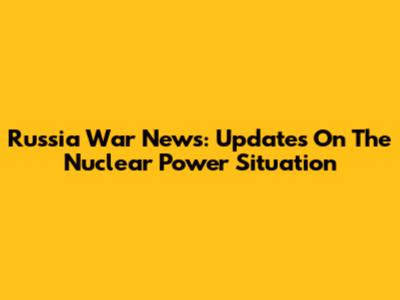 Russia War News: Updates On The Nuclear Power Situation